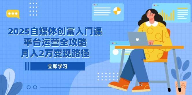 2025自媒体创富入门课，平台运营全攻略，月入2万变现路径-极客网创