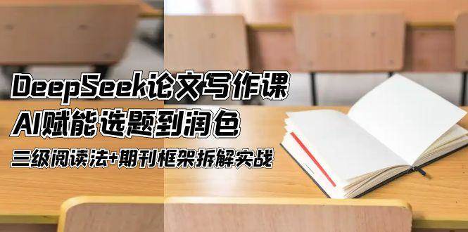 DeepSeek论文写作课，AI赋能选题到润色，三级阅读法+期刊框架拆解实战-极客网创