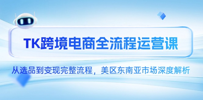 TK跨境电商全流程运营课，从选品到变现完整流程，美区东南亚市场深度解析-极客网创