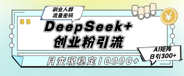 DeepSeek+创业粉精准引流，全新分享课4.0玩法，AI矩阵日引300+，多种变现方式，稳定月入1W-极客网创