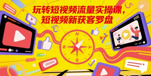 玩转短视频流量实操课，短视频新获客罗盘-极客网创