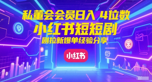 私董会会员日入4位数小红书红果短剧拉新爆单经验分享-极客网创