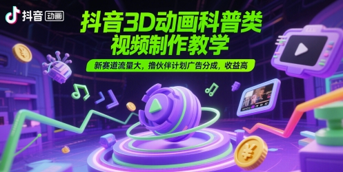 抖音3D动画科普类视频制作教学，新赛道流量大，撸伙伴计划广告分成，收益高-极客网创