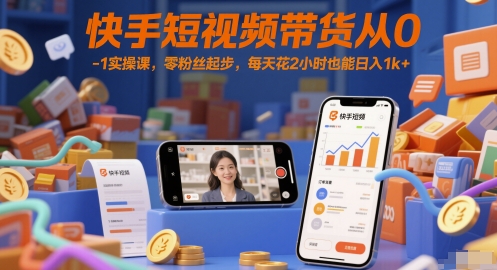 快手短视频带货从0-1实操课，零粉丝起步，每天花2小时也能日入1k+-极客网创