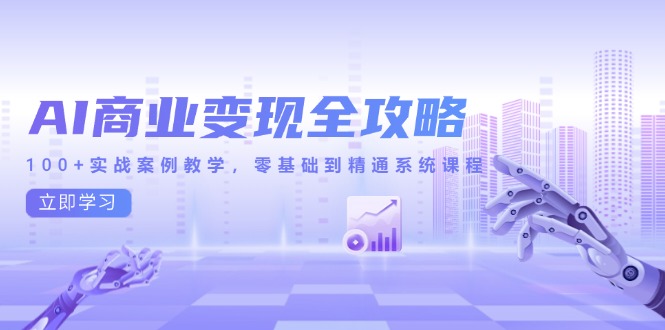 AI商业变现全攻略，100+实战案例教学，零基础到精通系统课程-极客网创