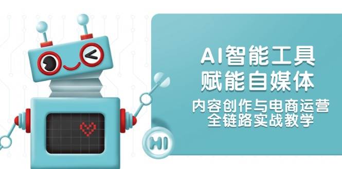 AI智能工具赋能自媒体，内容创作与电商运营，全链路实战教学-极客网创