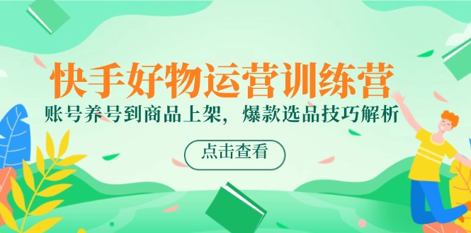 快手好物运营训练营，账号养号到商品上架，爆款选品技巧解析-极客网创