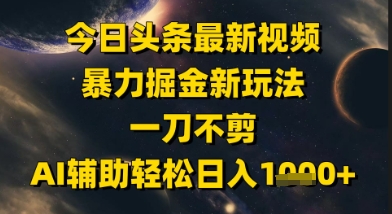 今日头条最新美女视频暴力掘金新玩法，一刀不剪，AI辅助轻松日入1k+-极客网创