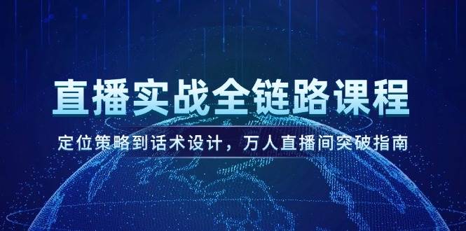 直播实战全链路课程，定位策略到话术设计，万人直播间突破指南-极客网创