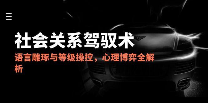 2025社会关系驾驭术，语言雕琢与等级操控，心理博弈全解析-极客网创