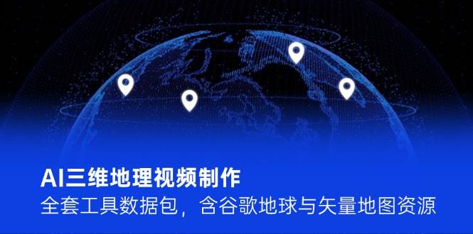 AI三维地理视频制作，全套工具数据包，含谷歌地球与矢量地图资源-极客网创
