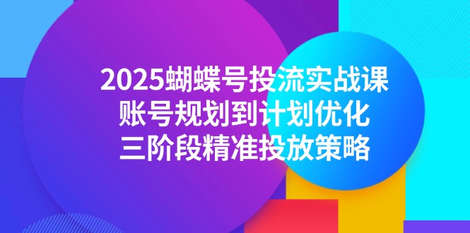 2025蝴蝶号投流实战课，账号规划到计划优化，三阶段精准投放策略-极客网创