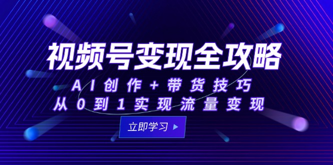 视频号变现全攻略：AI创作+带货技巧，从0到1实现流量变现-极客网创
