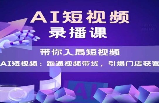 AI短视频爆款，带你入局短视频，跑通视频带货，引爆门店获客-极客网创