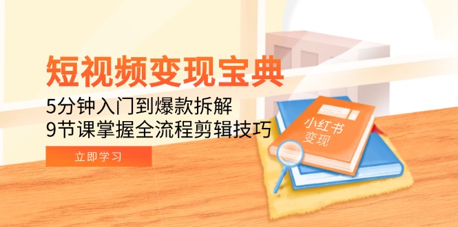短视频变现宝典：5分钟入门到爆款拆解，9节课掌握全流程剪辑技巧-极客网创