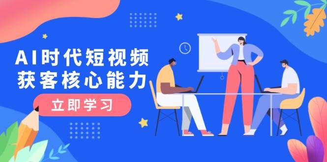 AI时代短视频获客核心课程，三大必备技能解析，认知升级关键要点-极客网创