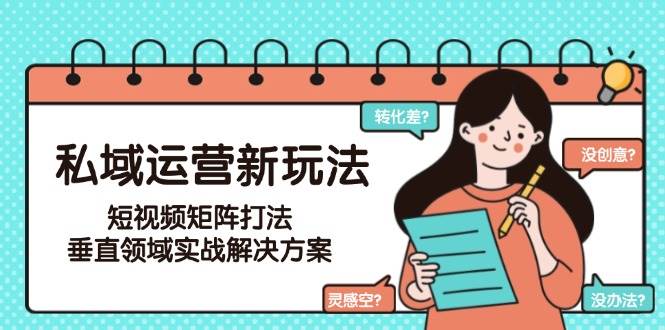 私域运营新玩法，短视频矩阵打法，垂直领域实战解决方案(更新6月)-极客网创