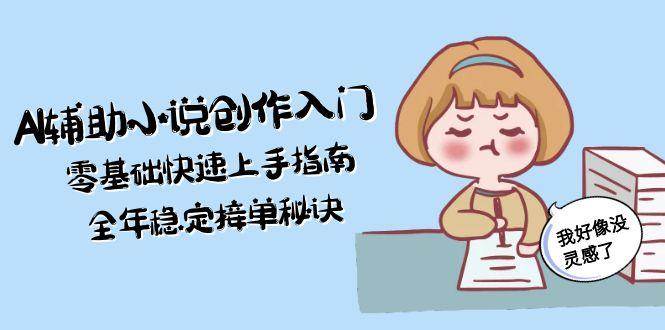 AI辅助小说创作入门，零基础快速上手指南，全年稳定接单秘诀-极客网创