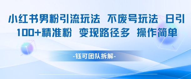 小红书男粉引流玩法不废号玩法日引100男粉变现路径多操作简单-极客网创