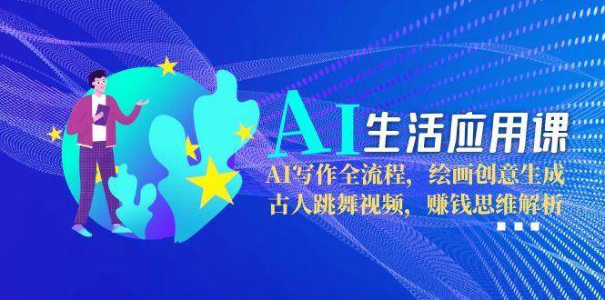 AI生活应用课：AI写作全流程，绘画创意生成，古人跳舞视频，赚钱思维解析-极客网创