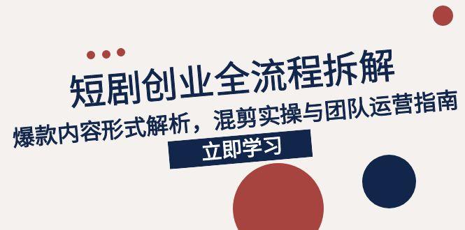 2025短剧创业全流程拆解，爆款内容形式解析，混剪实操与团队运营指南-极客网创