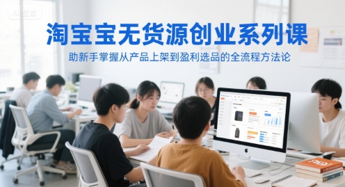 淘宝无货源创业系列课，助新手掌握从产品上架到盈利选品的全流程方法论-极客网创