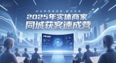 2025年实体商家同城获客速成营，同城企业AI获客全域解决方案-极客网创