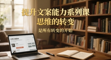 提升文案能力系列课，思维的转变，是所有转变的开始-极客网创