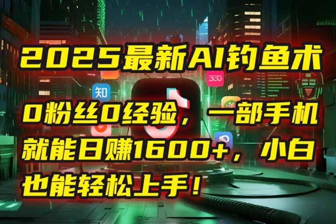 2025最新AI钓鱼术：0粉丝0经验，一部手机就能开启自动赚钱模式！-极客网创