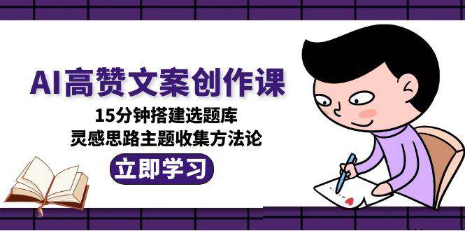 AI高赞文案创作课，15分钟搭建选题库，灵感思路主题收集方法论-极客网创