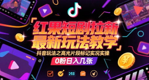 红果短剧拉新最新玩法教学，抖音玩法之高光片段标记实况实操，0粉日入几张-极客网创
