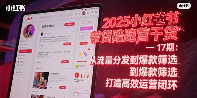 2025小红书带货陪跑营干货-17期：从流量分发到爆款筛选 打造高效运营闭环-极客网创