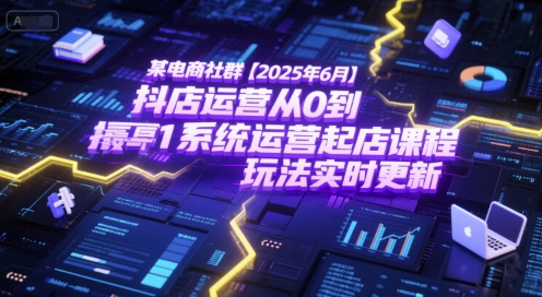 某电商社群【2025年6月】抖店运营从0到1系统运营起店课程，抖店最新玩法实时更新-极客网创
