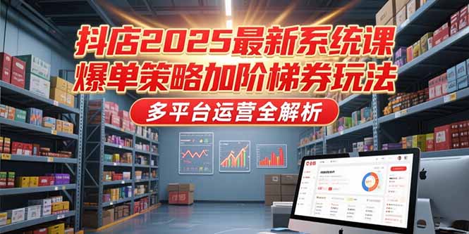 抖店2025最新系统课，爆单策略加阶梯券玩法，多平台运营全解析-极客网创