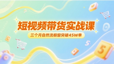 短视频带货实战课，三个月自然流橱窗突破45W单-极客网创