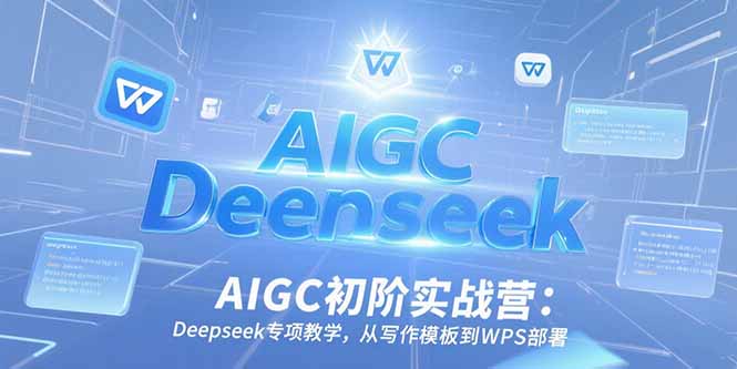 AIGC初阶实战营：Deepseek专项教学，从写作模板到WPS部署-极客网创
