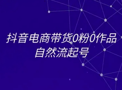 抖音电商带货0粉0作品自然流起号，抖音电商教程-极客网创