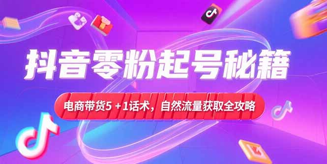 抖音零粉起号秘籍，电商带货5+1话术，自然流量获取实操流程-极客网创