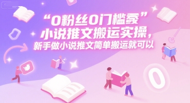 0 粉丝0门槛小说推文搬运实操，新手做小说推文简单搬运就可以-极客网创