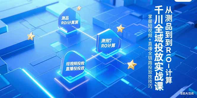 千川全域投放实战课，从测品到ROI计算，掌握短视频+直播全链路投放技巧-极客网创