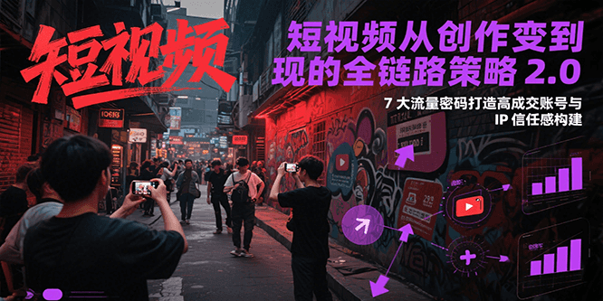 短视频从创作到变现的全链路策略2.0，7大流量密码构建IP信任感打造高成交账号-极客网创
