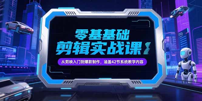 零基础抖音剪辑实战课，从剪映入门到爆款制作，涵盖42节系统教学内容-极客网创