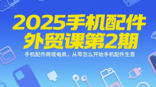 2025手机配件外贸课第2期，手机配件跨境电商，从零怎么开始手机配件生意-极客网创
