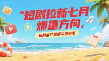短剧拉新七月爆量方向，短剧推广暑期冲量指南-极客网创