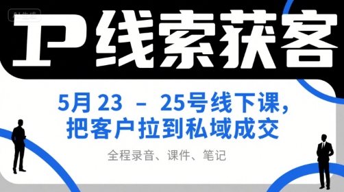 IP线索获客5月23-25号线下课，把客户拉到私域成交(录音+课件+笔记)-极客网创