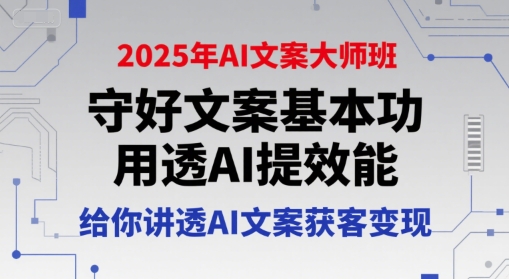 2025年AI文案大师班，守好文案基本功，用透AI提效能，给你讲透AI文案获客变现-极客网创