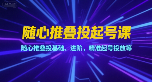 随心推叠投起号课，随心推叠投基础、进阶，精准起号投放等-极客网创