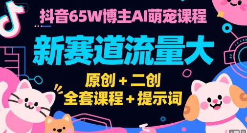 抖音65W博主AI萌宠课程，新赛道流量大，原创+二创，全套课程+提示词-极客网创