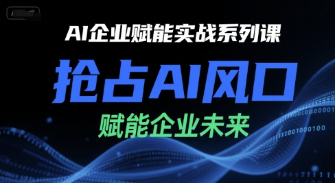 AI企业赋能实战系列课，抢占AI风口，赋能企业未来-极客网创