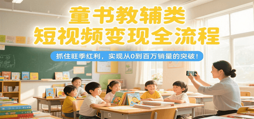 童书教辅类短视频变现全流程，抓住旺季红利，实现从0到百万销量的突破！-极客网创